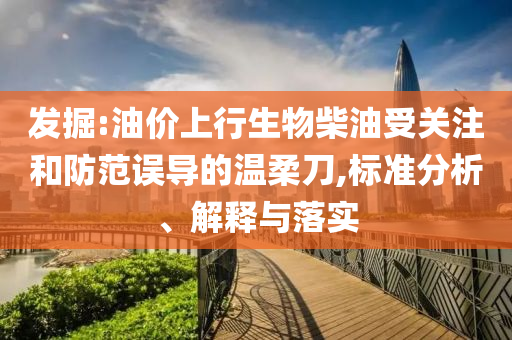 發(fā)掘:油價上行生物柴油受關(guān)注和防范誤導(dǎo)的溫柔刀,標準分析、解釋與落實