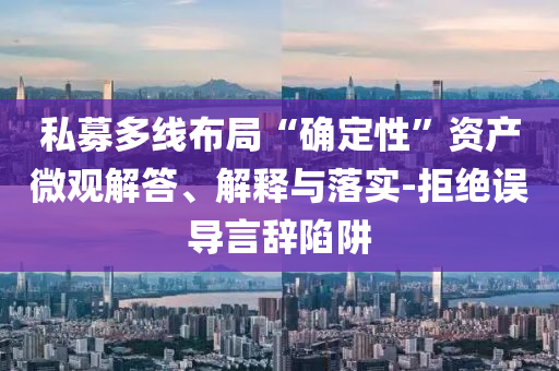 私募多線布局“確定性”資產(chǎn)微觀解答、解釋與落實(shí)-拒絕誤導(dǎo)言辭陷阱