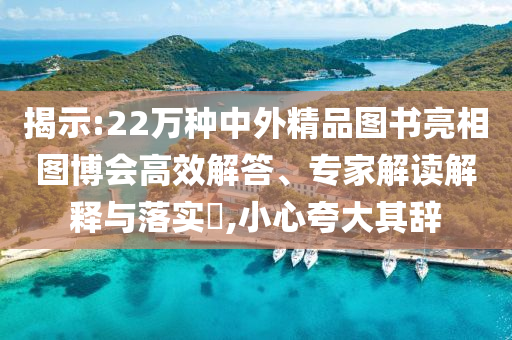 揭示:22萬(wàn)種中外精品圖書(shū)亮相圖博會(huì)高效解答、專(zhuān)家解讀解釋與落實(shí)?,小心夸大其辭