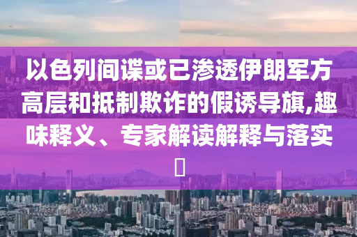以色列間諜或已滲透伊朗軍方高層和抵制欺詐的假誘導(dǎo)旗,趣味釋義、專家解讀解釋與落實(shí)?
