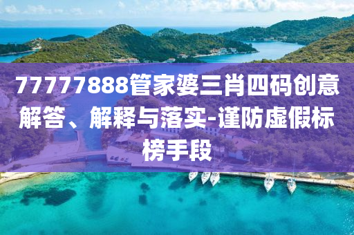77777888管家婆三肖四碼創(chuàng)意解答、解釋與落實(shí)-謹(jǐn)防虛假標(biāo)榜手段