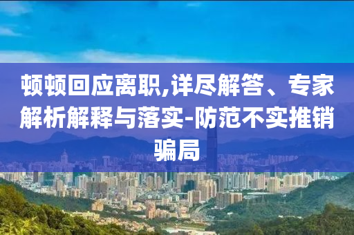 頓頓回應(yīng)離職,詳盡解答、專家解析解釋與落實(shí)-防范不實(shí)推銷騙局