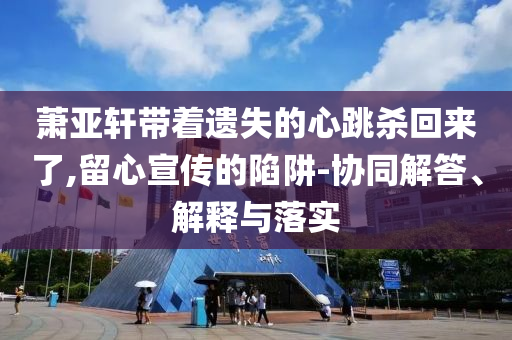 蕭亞軒帶著遺失的心跳殺回來(lái)了,留心宣傳的陷阱-協(xié)同解答、解釋與落實(shí)