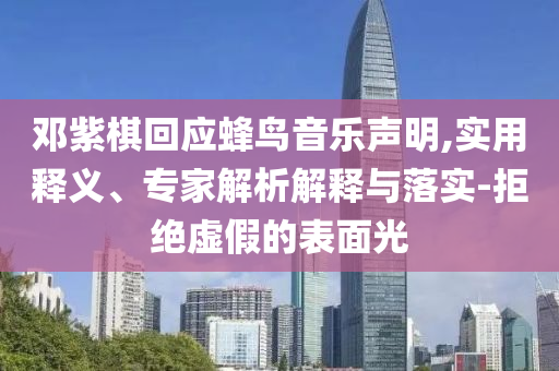 鄧紫棋回應(yīng)蜂鳥音樂聲明,實(shí)用釋義、專家解析解釋與落實(shí)-拒絕虛假的表面光