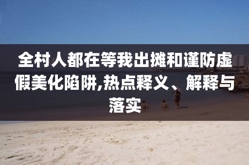 全村人都在等我出攤和謹防虛假美化陷阱,熱點釋義、解釋與落實
