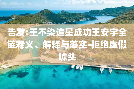 告發(fā):王不染追星成功王安宇全鏈釋義、解釋與落實-拒絕虛假噱頭
