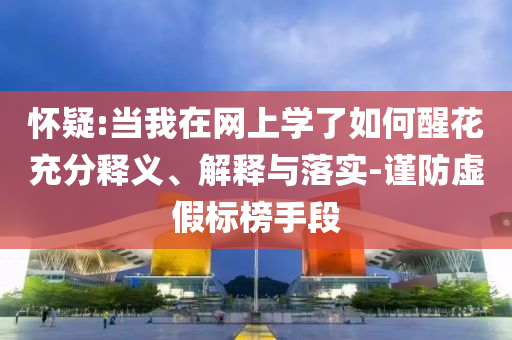 懷疑:當我在網(wǎng)上學了如何醒花充分釋義、解釋與落實-謹防虛假標榜手段