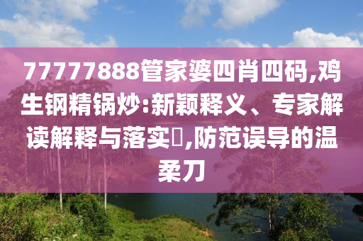 77777888管家婆四肖四碼,雞生鋼精鍋炒:新穎釋義、專家解讀解釋與落實(shí)?,防范誤導(dǎo)的溫柔刀