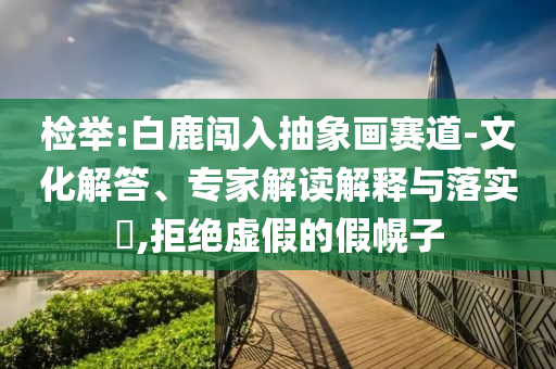 檢舉:白鹿闖入抽象畫賽道-文化解答、專家解讀解釋與落實(shí)?,拒絕虛假的假幌子