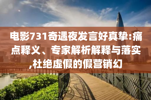 電影731奇遇夜發(fā)言好真摯:痛點(diǎn)釋義、專家解析解釋與落實(shí),杜絕虛假的假營銷幻