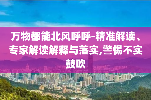萬(wàn)物都能北風(fēng)呼呼-精準(zhǔn)解讀、專家解讀解釋與落實(shí),警惕不實(shí)鼓吹