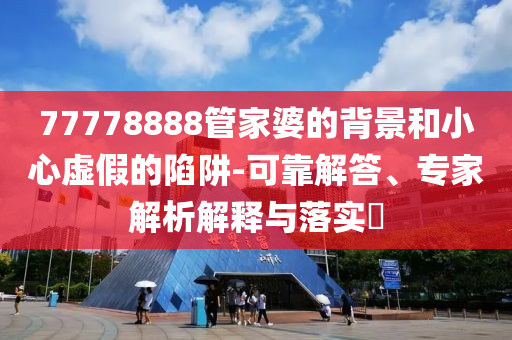 77778888管家婆的背景和小心虛假的陷阱-可靠解答、專家解析解釋與落實(shí)?