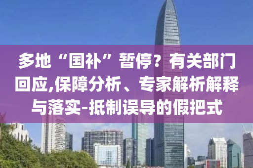 多地“國(guó)補(bǔ)”暫停？有關(guān)部門(mén)回應(yīng),保障分析、專(zhuān)家解析解釋與落實(shí)-抵制誤導(dǎo)的假把式