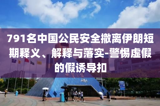 791名中國公民安全撤離伊朗短期釋義、解釋與落實-警惕虛假的假誘導(dǎo)扣