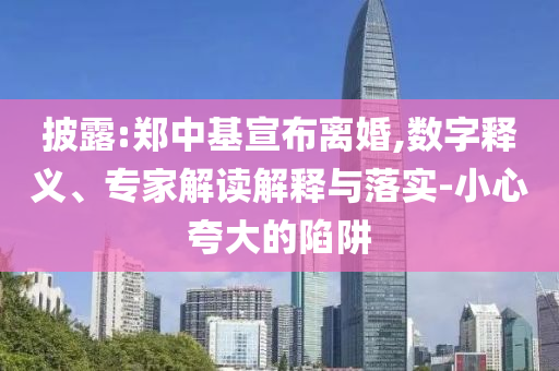 披露:鄭中基宣布離婚,數(shù)字釋義、專家解讀解釋與落實-小心夸大的陷阱
