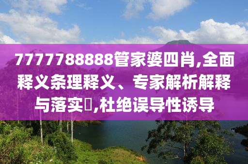 7777788888管家婆四肖,全面釋義條理釋義、專家解析解釋與落實(shí)?,杜絕誤導(dǎo)性誘導(dǎo)