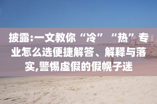 披露:一文教你“冷”“熱”專業(yè)怎么選便捷解答、解釋與落實(shí),警惕虛假的假幌子迷