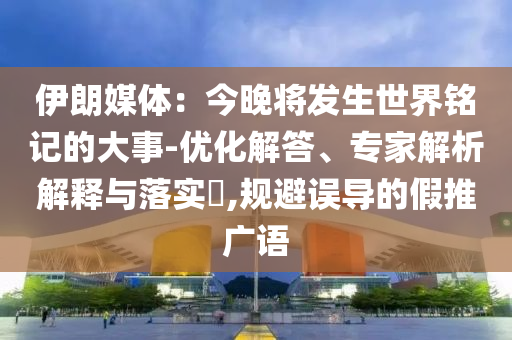 伊朗媒體：今晚將發(fā)生世界銘記的大事-優(yōu)化解答、專家解析解釋與落實(shí)?,規(guī)避誤導(dǎo)的假推廣語(yǔ)