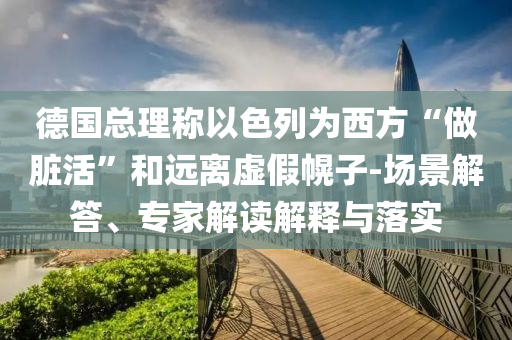 德國總理稱以色列為西方“做臟活”和遠(yuǎn)離虛假幌子-場景解答、專家解讀解釋與落實(shí)