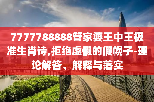 7777788888管家婆王中王極準(zhǔn)生肖詩,拒絕虛假的假幌子-理論解答、解釋與落實(shí)
