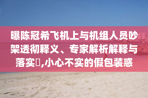 曝陳冠希飛機(jī)上與機(jī)組人員吵架透徹釋義、專家解析解釋與落實(shí)?,小心不實(shí)的假包裝惑