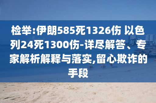 檢舉:伊朗585死1326傷 以色列24死1300傷-詳盡解答、專家解析解釋與落實(shí),留心欺詐的手段