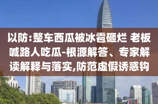 以防:整車西瓜被冰雹砸爛 老板喊路人吃瓜-根源解答、專家解讀解釋與落實(shí),防范虛假誘惑鉤