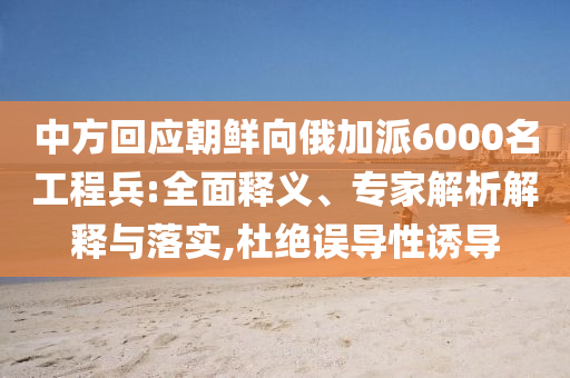 中方回應(yīng)朝鮮向俄加派6000名工程兵:全面釋義、專家解析解釋與落實(shí),杜絕誤導(dǎo)性誘導(dǎo)