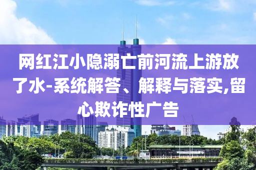 網(wǎng)紅江小隱溺亡前河流上游放了水-系統(tǒng)解答、解釋與落實(shí),留心欺詐性廣告