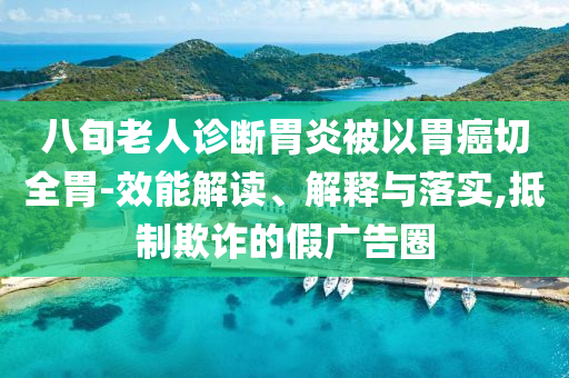 八旬老人診斷胃炎被以胃癌切全胃-效能解讀、解釋與落實(shí),抵制欺詐的假?gòu)V告圈