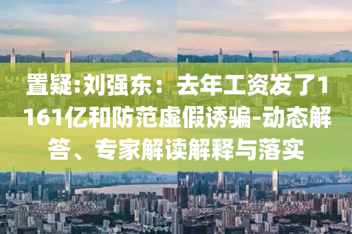 置疑:劉強(qiáng)東：去年工資發(fā)了1161億和防范虛假誘騙-動(dòng)態(tài)解答、專家解讀解釋與落實(shí)