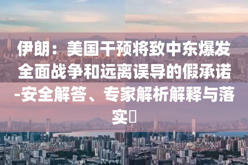 伊朗：美國(guó)干預(yù)將致中東爆發(fā)全面戰(zhàn)爭(zhēng)和遠(yuǎn)離誤導(dǎo)的假承諾-安全解答、專家解析解釋與落實(shí)?