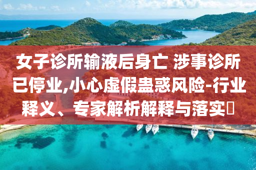 女子診所輸液后身亡 涉事診所已停業(yè),小心虛假蠱惑風(fēng)險(xiǎn)-行業(yè)釋義、專家解析解釋與落實(shí)?