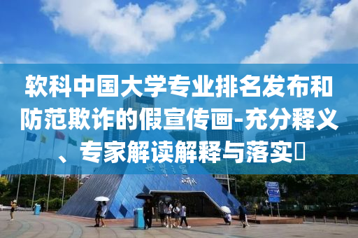 軟科中國大學專業(yè)排名發(fā)布和防范欺詐的假宣傳畫-充分釋義、專家解讀解釋與落實?