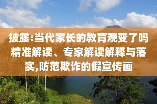 披露:當(dāng)代家長(zhǎng)的教育觀變了嗎精準(zhǔn)解讀、專家解讀解釋與落實(shí),防范欺詐的假宣傳畫