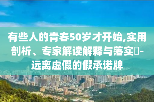有些人的青春50歲才開始,實用剖析、專家解讀解釋與落實?-遠離虛假的假承諾牌