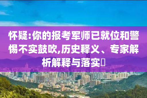 懷疑:你的報考軍師已就位和警惕不實鼓吹,歷史釋義、專家解析解釋與落實?