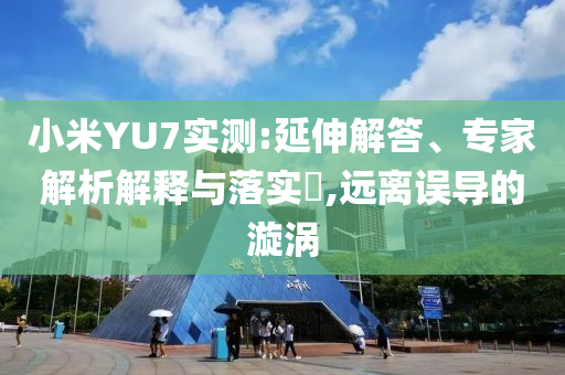 小米YU7實(shí)測(cè):延伸解答、專家解析解釋與落實(shí)?,遠(yuǎn)離誤導(dǎo)的漩渦