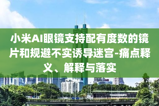 小米AI眼鏡支持配有度數(shù)的鏡片和規(guī)避不實誘導迷宮-痛點釋義、解釋與落實