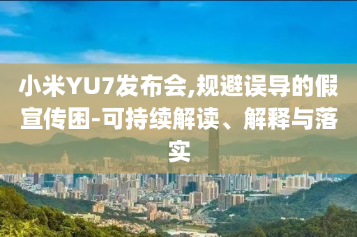 小米YU7發(fā)布會,規(guī)避誤導的假宣傳困-可持續(xù)解讀、解釋與落實