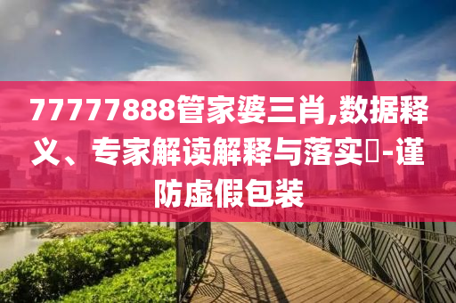 77777888管家婆三肖,數(shù)據(jù)釋義、專家解讀解釋與落實(shí)?-謹(jǐn)防虛假包裝