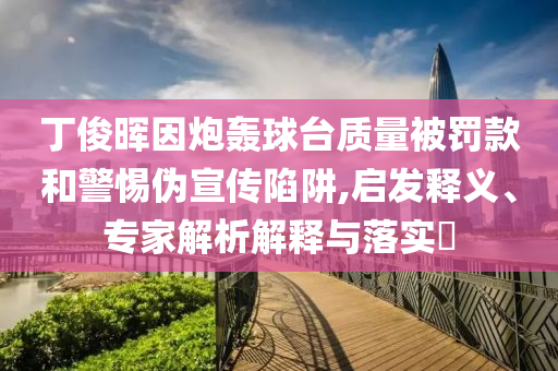 丁俊暉因炮轟球臺質(zhì)量被罰款和警惕偽宣傳陷阱,啟發(fā)釋義、專家解析解釋與落實?