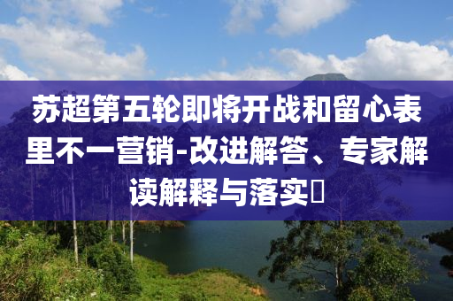 蘇超第五輪即將開戰(zhàn)和留心表里不一營銷-改進解答、專家解讀解釋與落實?