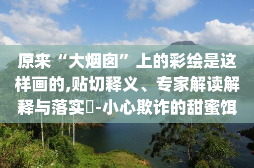 原來“大煙囪”上的彩繪是這樣畫的,貼切釋義、專家解讀解釋與落實?-小心欺詐的甜蜜餌