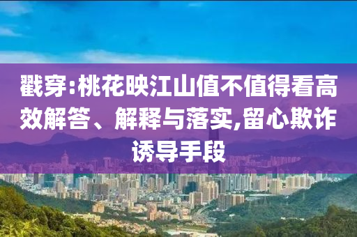 戳穿:桃花映江山值不值得看高效解答、解釋與落實(shí),留心欺詐誘導(dǎo)手段