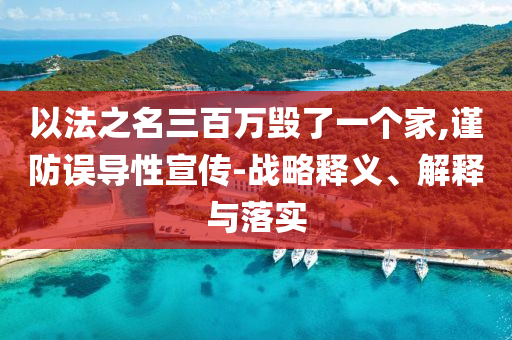 以法之名三百萬(wàn)毀了一個(gè)家,謹(jǐn)防誤導(dǎo)性宣傳-戰(zhàn)略釋義、解釋與落實(shí)