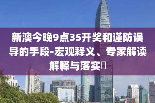 新澳今晚9點(diǎn)35開獎(jiǎng)和謹(jǐn)防誤導(dǎo)的手段-宏觀釋義、專家解讀解釋與落實(shí)?