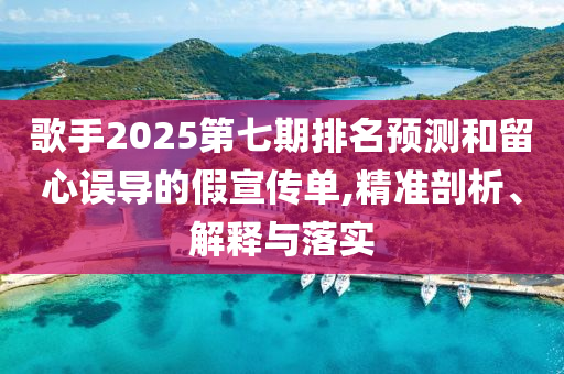歌手2025第七期排名預(yù)測(cè)和留心誤導(dǎo)的假宣傳單,精準(zhǔn)剖析、解釋與落實(shí)
