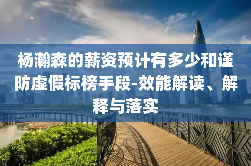 楊瀚森的薪資預(yù)計(jì)有多少和謹(jǐn)防虛假標(biāo)榜手段-效能解讀、解釋與落實(shí)