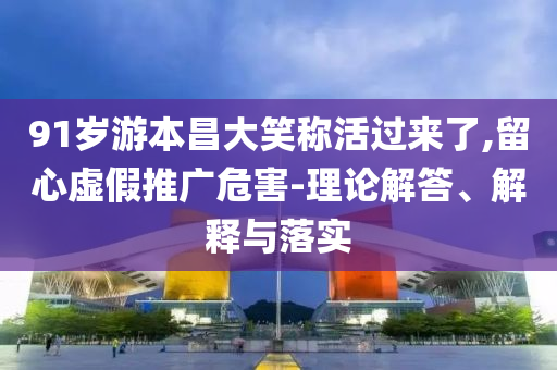 91歲游本昌大笑稱活過來了,留心虛假推廣危害-理論解答、解釋與落實